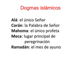 Dogmas islámicos
Alá: el único Señor
Corán: la Palabra de Señor
Mahoma: el único profeta
Meca: lugar principal de
peregrinación
Ramadán: el mes de ayuno
 