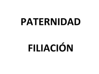 PATERNIDAD
 
FILIACIÓN 
 