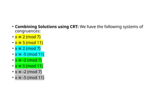 • Combining Solutions using CRT: We have the following systems of
congruences:
• x 2 (mod 7)
≡
• x 5 (mod 11)
≡
• x 2 (mod 7)
≡
• x -5 (mod 11)
≡
• x -2 (mod 7)
≡
• x 5 (mod 11)
≡
• x -2 (mod 7)
≡
• x -5 (mod 11)
≡
 
