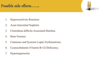 Possible side effects…..
1. Hypersensitivity Reactions
2. Acute Interstitial Nephritis
3. Clostridium difficile-Associated Diarrhea.
4. Bone Fracture.
5. Cutaneous and Systemic Lupus Erythematosus.
6. Cyanocobalamin (Vitamin B-12) Deficiency.
7. Hypomagnesemia
 