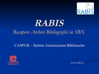 RABIS Recupero Archivi Bibliografici in SBN CASPUR – Settore Automazione Biblioteche www.rabis.it 