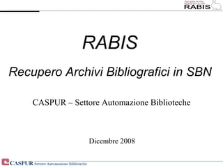 RABIS Recupero Archivi Bibliografici in SBN Dicembre 2008 CASPUR – Settore Automazione Biblioteche 