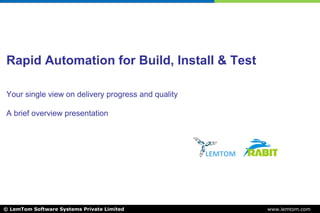 Rapid Automation for Build, Install & Test

Your single view on delivery progress and quality

A brief overview presentation




                                                    LEMTOM




© LemTom Software Systems Private Limited                    www.lemtom.com
 