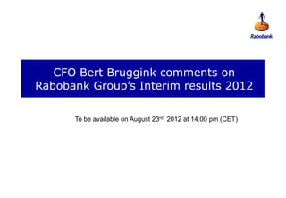 CFO Bert Bruggink comments on
Rabobank Group’s Interim results 2012

      To be available on August 23rd 2012 at 14.00 pm (CET)
 