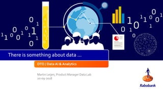 DTO / Data AI & Analytics
Martin Leijen, Product Manager Data Lab
20-09-2018
There is something about data …
 