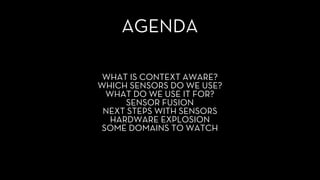 AGENDA
WHAT IS CONTEXT AWARE?
WHICH SENSORS DO WE USE?
WHAT DO WE USE IT FOR?
SENSOR FUSION
NEXT STEPS WITH SENSORS
HARDWARE EXPLOSION
SOME DOMAINS TO WATCH
 