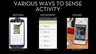 Activity recognition aims to recognize the actions and goals of one or more agents from a series of observations on the agents' actions and the environmental conditions.
MOTION MOVEMENT SOUND
SAMSUNG SMART STAY HUMAN.CO BABY MONITOR
VARIOUS WAYS TO SENSE
ACTIVITY
 