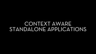 CONTEXT AWARE
STANDALONE APPLICATIONS
 