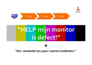 1ste lijn 2de lijn 3de lijn 
“HELP mijn monitor 
is defect!” 
+ 
“Een voorbeeld van 3000+ soorten incidenten.” 
 