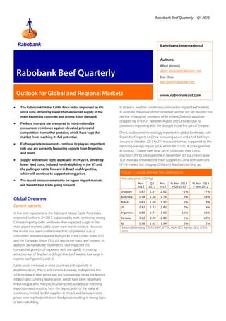 Rabobank Beef Quarterly—Q4 2013

Rabobank International
Authors
Albert Vernooij

Rabobank Beef Quarterly

albert.vernooij@rabobank.com
Don Close
don.close@rabobank.com

Outlook for Global and Regional Markets
•

The Rabobank Global Cattle Price Index improved by 6%
since June, driven by lower-than-expected supply in the
main exporting countries and strong Asian demand.

•

Packers’ margins are pressured in most regions by
consumers’ resistance against elevated prices and
competition from other proteins, which have kept the
market from reaching its full potential.

•

Exchange rate movements continue to play an important
role and are currently favouring exports from Argentina
and Brazil.

•

Supply will remain tight, especially in 1H 2014, driven by
lower feed costs, induced herd rebuilding in the US and
the pulling of cattle forward in Brazil and Argentina,
which will continue to support strong prices.

•

The recent announcements to (re-)open import markets
will benefit beef trade going forward.

www.rabotransact.com

In Oceania, weather conditions continued to impact beef markets.
In Australia, the arrival of much-needed rain has not yet resulted in a
decline in slaughter numbers, while in New Zealand, slaughter
dropped by 11% YOY between August and October, due to
conditions improving after the drought in the first part of the year.
China has become increasingly important in global beef trade, with
frozen beef imports to China increasing seven and a half fold from
January to October 2013 to 237 thousand tonnes, supported by the
declining average import price, which fell to USD 4.22/kilogramme.
In contrast, Chinese beef retail prices continued their climb,
reaching CNY 62.5/kilogramme in November 2013, a 25% increase
YOY. Australia remained the main supplier to China with over 50%
of the market, but Uruguay (25%) and Brazil are catching up.

Figure 1: Global average live cattle prices
live cattle prices (USD/kg)

Current scenario
In line with expectations, the Rabobank Global Cattle Price Index
improved further in 2H 2013. Supported by both continuing strong
Chinese import growth and lower-than-expected supply in the
main export markets, cattle prices were mainly positive. However,
the market has been unable to reach its full potential due to
consumers’ resistance against high prices in the United States (US)
and the European Union (EU), still two of the main beef markets. In
addition, exchange rate movements have impacted the
competitive position of exporters, with the rapidly increasing
attractiveness of Brazilian and Argentine beef leading to a surge in
exports (see Figures 1, 2 and 3).
Cattle prices increased in most countries and especially in
Argentina, Brazil, the US and Canada. However, in Argentina, the
3.5% increase in beef prices was still substantially below the level of
inflation and currency depreciation, which have been negatively
impacting packers’ margins. Brazilian prices surged due to strong
export demand resulting from the depreciation of the real and
continuing limited feedlot supplies. In the US and Canada, record
prices were reached, with lower feed prices resulting in strong signs
of herd rebuilding.

Q3
2013

Nov
2012

Uruguay

Global Overview

Nov
2013

% Nov 2013
x Q3 2013

% Nov 2013
x Nov 2012

1.87

1.97

2.02

-5%

-7%

Australia

1.54

1.50

1.79

3%

-14%

Brazil

1.63

1.60

1.57

2%

4%

US

2.92

2.72

2.82

7%

4%

Argentina

1.89

1.71

1.63

11%

16%

Canada

3.12

3.09

2.83

1%

10%

NZ

1.98

1.92

1.94

3%

2%

Source: Bloomberg, CEPEA, INAC, IPCVA, MLA, NZX Agrifax, OCA, USDA,
2013

 
