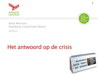 1




Anke Wiersma
Rabobank Graafschap-Noord
28-6-2012




Het antwoord op de crisis
 