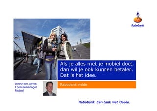 Als je alles met je mobiel doet,
                   dan wil je ook kunnen betalen.
                   Dat is het idee.
David-Jan Janse,   Rabobank inside
Formulemanager
Mobiel


                             Rabobank. Een bank met ideeën.
 
