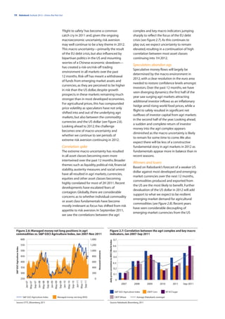 10 | Rabobank Outlook 2012—Down, But Not Out




                                                                                                                  ‘Flight to safety’ has become a common                                                                                                                   complex and key macro indicators jumping
                                                                                                                  catch cry in 2011 and, given the ongoing                                                                                                                 sharply to reflect the focus of the EU debt
                                                                                                                  macroeconomic uncertainty, risk aversion                                                                                                                 crisis (see Figure 2.7). As this continues to
                                                                                                                  may well continue to be a key theme in 2012.                                                                                                             play out, we expect uncertainty to remain
                                                                                                                  This macro uncertainty—primarily the result                                                                                                              elevated, resulting in a continuation of high
                                                                                                                  of the EU debt crisis, but also influenced by                                                                                                            correlation between most asset classes
                                                                                                                  bipartisan politics in the US and mounting                                                                                                               continuing into 1H 2012.
                                                                                                                  worries of a Chinese economic slowdown—
                                                                                                                                                                                                                                                                          Speculators abandon ags
                                                                                                                  has created a risk-on/risk-off trading
                                                                                                                                                                                                                                                                          Speculative money flows will largely be
                                                                                                                  environment in all markets over the past
                                                                                                                                                                                                                                                                          determined by the macro environment in
                                                                                                                  12 months. Risk-off has meant a withdrawal
                                                                                                                                                                                                                                                                          2012, with a clear resolution in the euro area
                                                                                                                  of funds from emerging market assets and
                                                                                                                                                                                                                                                                          needed to restore confidence levels amongst
                                                                                                                  currencies, as they are perceived to be higher
                                                                                                                                                                                                                                                                          investors. Over the past 12 months, we have
                                                                                                                  in risk than the US dollar, despite growth
                                                                                                                                                                                                                                                                          seen diverging dynamics: the first half of the
                                                                                                                  prospects in these markets remaining much
                                                                                                                                                                                                                                                                          year saw surging agri markets attracting
                                                                                                                  stronger than in most developed economies.
                                                                                                                                                                                                                                                                          additional investor inflows as an inflationary
                                                                                                                  For agricultural prices, this has compounded
                                                                                                                                                                                                                                                                          hedge amid rising world food prices, while a
                                                                                                                  price volatility as speculators have not only
                                                                                                                                                                                                                                                                          flight to safety resulted in significant net
                                                                                                                  shifted into and out of the underlying agri
                                                                                                                                                                                                                                                                          outflows of investor capital from agri markets
                                                                                                                  markets, but also between the commodity
                                                                                                                                                                                                                                                                          in the second half of the year. Looking ahead,
                                                                                                                  currencies and the US dollar (see Figure 2.6).
                                                                                                                                                                                                                                                                          a sudden and complete return of investor
                                                                                                                  Looking ahead to 2012, the challenge
                                                                                                                                                                                                                                                                          money into the agri complex appears
                                                                                                                  becomes one of macro uncertainty and
                                                                                                                                                                                                                                                                          diminished as the macro uncertainty is likely
                                                                                                                  whether we continue to see periods of
                                                                                                                                                                                                                                                                          to remain for some time to come. We also
                                                                                                                  extreme risk aversion continuing in 2012.
                                                                                                                                                                                                                                                                          expect there will be less of a constructive
                                                                                                                  Correlation spike                                                                                                                                       fundamental story in agri markets in 2012 as
                                                                                                                  The extreme macro uncertainty has resulted                                                                                                              fundamentals appear more in balance than in
                                                                                                                  in all asset classes becoming even more                                                                                                                 recent seasons.
                                                                                                                  intertwined over the past 12 months. Broader
                                                                                                                                                                                                                                                                          Winners and losers
                                                                                                                  themes such as liquidity, political risk, financial
                                                                                                                                                                                                                                                                          Based on Rabobank’s forecast of a weaker US
                                                                                                                  stability, austerity measures and social unrest
                                                                                                                                                                                                                                                                          dollar against most developed and emerging-
                                                                                                                  have all resulted in agri markets, currencies,
                                                                                                                                                                                                                                                                          market currencies over the next 12 months,
                                                                                                                  equities and other asset classes becoming
                                                                                                                                                                                                                                                                          commodities produced and exported from
                                                                                                                  highly correlated for most of 2H 2011. Recent
                                                                                                                                                                                                                                                                          the US are the most likely to benefit. Further
                                                                                                                  developments have escalated fears of
                                                                                                                                                                                                                                                                          devaluation of the US dollar in 2012 will add
                                                                                                                  contagion. Globally, there are considerable
                                                                                                                                                                                                                                                                          support to what we expect to be resilient
                                                                                                                  concerns as to whether individual commodity
                                                                                                                                                                                                                                                                          emerging-market demand for agricultural
                                                                                                                  or asset class fundamentals have become
                                                                                                                                                                                                                                                                          commodities (see Figure 2.8). Recent years
                                                                                                                  mostly irrelevant as focus has shifted from risk
                                                                                                                                                                                                                                                                          have seen considerable decoupling of
                                                                                                                  appetite to risk aversion. In September 2011,
                                                                                                                                                                                                                                                                          emerging-market currencies from the US
                                                                                                                  we saw the correlations between the agri



  Figure 2.6: Managed money net long positions in agri                                                                                                                                                   Figure 2.7: Correlation between the agri complex and key macro
  commodities vs. S&P GSCI Agriculture Index, Jan 2007-Nov 2011                                                                                                                                          indicators, Jan 2007-Sep 2011
                               600                                                                                                                                          1,400                                                                      0.7
                                                                                                                                                                                                         daily price correlation to MSCI World Index




                               550                                                                                                                                          1,200                                                                      0.6
  S&P GSCI Agriculture Index




                               500                                                                                                                                          1,000                                                                      0.5
                                                                                                                                                                                    thousand contracts




                               450                                                                                                                                           800                                                                       0.4
                               400                                                                                                                                           600                                                                       0.3
                               350                                                                                                                                           400                                                                       0.2
                               300                                                                                                                                           200                                                                       0.1
                               250                                                                                                                                             0                                                                         0
                                                                                                                                                 Jan-11
                                                                                                                                                          May-11
                                                                                                                                                                   Sep-11
                                     Jan-07
                                              May-07
                                                       Sep-07
                                                                Jan-08
                                                                         May-08
                                                                                  Sep-08
                                                                                           Jan-09
                                                                                                    May-09
                                                                                                             Sep-09
                                                                                                                      Jan-10
                                                                                                                               May-10
                                                                                                                                        Sep-10




                                                                                                                                                                                                                                                              2007          2008       2009         2010           2011    Sep-2011


                                                                                                                                                                                                                                                        S&P GSCI Agriculture Index      CBOT Corn           NY ICE Sugar

                                S&P GSCI Agriculture Index                                               Managed money net long (RHS)                                                                                                                   CBOT Wheat            Average (Rabobank coverage)

  Source: CFTC, Bloomberg, 2011                                                                                                                                                                          Source: Rabobank, Bloomberg, 2011
 