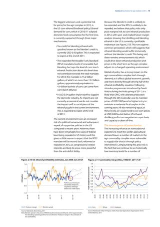 Section 2 Key themes for agri markets in 2012 | 13




                                                            The biggest unknown, and a potential risk                                                             Because the blender’s credit is unlikely to
                                                            for prices for the agri complex in 2012, is                                                           be extended and the RFS2 is unlikely to be
                                                            the US corn ethanol/biodiesel policy. Ethanol                                                         repealed, we believe that policy risks only
                                                            demand for corn, which in 2010/11 eclipsed                                                            pose marginal risk to corn ethanol production
                                                            domestic feed consumption for the first time,                                                         in 2012, with spot- and implied future margin
                                                            is currently supported through three major                                                            analysis showing that distilling and blending
                                                            mechanisms:                                                                                           ethanol in the US is currently a profitable
                                                                                                                                                                  endeavour (see Figure 2.10). This runs against
                                                              • Tax credit for blending ethanol with
                                                                                                                                                                  common perception, which still suggests that
                                                                gasoline, known as the blender’s credit is,
                                                                                                                                                                  ethanol blending would suffer immensely
                                                                currently USD 0.45/gallon. This is expected
                                                                                                                                                                  without the blender’s credit. This being said,
                                                                to expire at the end of 2011.
                                                                                                                                                                  there remains announcement risk, which
                                                              • The expanded Renewable Fuels Standard                                                             could drive down ethanol production and
                                                                (RFS2) mandates levels of renewable fuel                                                          prices in the short term as the agri complex
                                                                blending, but caps the level of corn starch                                                       adjusts to a changed operating environment.
                                                                ethanol. Production above this level does
                                                                                                                                                                  Global oil policy has a strong impact on the
                                                                not contribute towards the total mandate.
                                                                                                                                                                  agri commodities complex, both through
                                                                For 2012, the mandate is 15.2 billion
                                                                                                                                                                  demand, as it affects global economic growth,
                                                                gallons, of which no more than 13.2 billion
                                                                                                                                                                  and more directly through driving half of the
                                                                gallons, approximately equivalent to
                                                                                                                                                                  ethanol profitability equation. Following
                                                                4.9 billion bushels of corn, can come from
                                                                                                                                                                  stimulus programmes introduced by Saudi
                                                                corn starch ethanol.
                                                                                                                                                                  Arabia during the Arab spring of 2011, it is
                                                              • A USD 0.54/gallon import tariff to support                                                        likely that OPEC will calibrate production
                                                                the domestic industry. As imports are not                                                         through the 2012 calendar year to maintain
                                                                currently economical, we do not consider                                                          prices of USD 100/barrel or higher to try to
                                                                the import tariff a crucial piece of the                                                          maintain a moderate fiscal surplus in the
                                                                ethanol puzzle in the current environment.                                                        coming years. All else remaining equal, at
                                                                This is expected to expire at the end                                                             these levels, we would need to see corn prices
                                                                of 2011.                                                                                          at USD 6.80/bushel before US ethanol
                                                                                                                                                                  distillery profits turn negative on a spot basis
                                                            The current environment sees an increased
                                                                                                                                                                  and capacity is taken off-line.
                                                            risk of a political turnaround, and subsequent
                                                            repeal, of supportive policies in the US                                                              The re-emergence of protectionism
                                                            compared to recent years. However, there                                                              The increasing reliance on nontraditional
                                                            have been remarkably few cases of federal                                                             exporters to meet the world’s agricultural
                                                            laws being repealed in US history and this                                                            demand leaves a number of markets in the
                                                            gives us little reason to expect that the RFS2                                                        agri commodity complex more vulnerable
                                                            mandate will be wound back, reformed or                                                               to supply-side shocks through policy
                                                            repealed in 2012, as congressional vested                                                             intervention. Compounding this price risk is
                                                            interests are likely to prove more powerful                                                           the fact that we continue to see historically
                                                            than the anti-deficit lobby.                                                                          low inventory levels for a number of


Figure 2.10: US ethanol profitability estimates, Jan 2008-Jan 2012f                                    Figure 2.11: Commodity risk profiles, 1980/81-2011/12f
             1.0                                                                                                                        2.0
                                                                                                                                        1.8
                                                                                                       Trade-weighted risk assessment




                                                                                                                                        1.6
             0.5
                                                                                                                                        1.4
USD/gallon




                                                                                                                                        1.2
             0.0                                                                                                                        1.0
                                                                                                                                        0.8
                                                                            Refinery purchasing of
                                                                            December ethanol in                                         0.6
             -0.5                                                           regulatory arbitrage                                        0.4
                                                                            before tax credit expiry
                                                                                                                                        0.2
             -1.0                                                                                                                        0
                                                                                                                                              80/81


                                                                                                                                                      83/84

                                                                                                                                                              85/86

                                                                                                                                                                      87/88

                                                                                                                                                                              89/90

                                                                                                                                                                                      91/92

                                                                                                                                                                                                93/94

                                                                                                                                                                                                        95/96

                                                                                                                                                                                                                97/98

                                                                                                                                                                                                                        99/00

                                                                                                                                                                                                                                01/02

                                                                                                                                                                                                                                        03/04

                                                                                                                                                                                                                                                05/06

                                                                                                                                                                                                                                                        07/08

                                                                                                                                                                                                                                                                09/10

                                                                                                                                                                                                                                                                        11/12f
                    Jan-08




                                 Jan-09




                                                   Jan-10




                                                                   Jan-11




                                                                                        Jan-12f




               Producer margin            Blender spread                                                                                  Corn                Wheat                           Soybeans

Source: Rabobank, Bloomberg, 2011                                                                      Source: Rabobank, Polity IV Project, USDA, Food and Agriculture Organization of the
Note: Blender spread is the price of RBOB Gasoline-Denatured Ethanol, which approximates               United Nations, 2011
      the blending operating profit of US oil refineries. Producer margin is the estimate of
      the profitability.
 