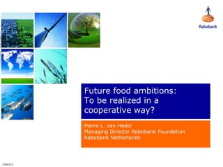 Future food ambitions:
          To be realized in a
          cooperative way?
          Pierre L. van Hedel
          Managing Director Rabobank Foundation
          Rabobank Netherlands




2304121
 