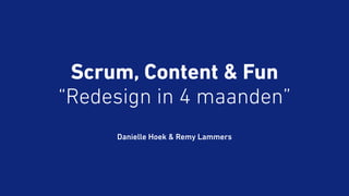 Scrum, Content & Fun 
“Redesign in 4 maanden” 
Danielle Hoek & Remy Lammers 
 