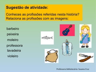 Professora bibliotecária: Susana Cruz
Sugestão de atividade:
Conheces as profissões referidas nesta história?
Relaciona as profissões com as imagens:
barbeiro
violeiro
peixeira
moleiro
professora
lavadeira