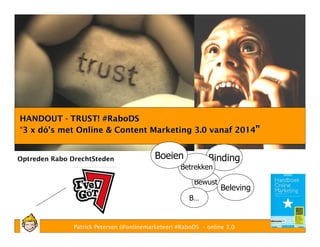 HANDOUT - TRUST! #RaboDS
Boring
“3 x dó’s met Online & Content Marketing 3.0 vanaf 2014”

Optreden Rabo DrechtSteden

Boeien

Binding

Betrekken
Bewust

Beleving

B…

Patrick Petersen (@onlinemarketeer) #RaboDS – online 3.0

 