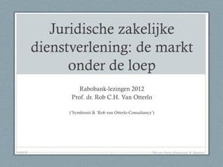 Juridische zakelijke
           dienstverlening: de markt
                 onder de loep
                    Rabobank-lezingen 2012
                 Prof. dr. Rob C.H. Van Otterlo

                (‘Symbiosis’& ‘Rob van Otterlo Consultancy’)




04/26/12                             1                    'Rob van Otterlo Consultancy' & 'Symbiosis'
 