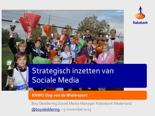 Strategisch inzetten van
Sociale Media
KNWU Dag van de Wielersport
Boy Sleddering Social Media Manager Rabobank Nederland
@boysleddering – 9 november2013

 
