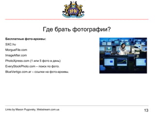 13 Где брать фотографии? Бесплатные фото-архивы: SXC.hu MorgueFile.com ImageAfter.com PhotoXpress.com (1 или 5 фото в день) EveryStockPhoto.com – поиск по фото. BlueVertigo.com.ar –   ссылки на фото-архивы. Links by Maxon Pugovsky, Webstream.com.ua 