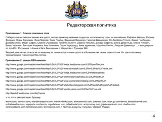 4 Редакторская политика Приложение 1: Список ключевых слов Собирать на английском заново все долго, потому привожу названия по-русски, хотя монитор стоит на английские: Рафаэль Надаль, Роджер Федерер, Новак Джокович, Энди Маррей, Энди Роддик, Фернандо Вердаско, Николай Давыденко, Жо-Вилфред Тсонга, Давид Налбандян, Джеймс Блэйк, Марат Сафин, Сергей Стаховский, Ллейтон Хьюитт, Серена Уильямс, Динара Сафина, Елена Дементьва, Елена Янкович, Венус Уильямс, Виктория Азаренка, Ана Иванович, Эшли Харклроуд, Анна курникова, Мартина Хингис, Линдсей Дэвенпорт ... + все девушки до топ-20 + Россиянки + Алена и Катя Бондаренки + Шарапова + Турниры БШ Каждый день читаю отчеты не по каждому из теннисистов - очень долго и в большинстве своем одно и то же. Но треть-половину просматриваю + мониторю Rss-потоки. Приложение 2: список RSS-каналов http://www.google.com/reader/view/feed/http%3A%2F%2Ffeeds.feedburner.com%2FDownTheLine http://www.google.com/reader/view/feed/http%3A%2F%2Fwww.tennistalk.com%2Fen%2Frss%2Fnews.xml http://www.google.com/reader/view/feed/http%3A%2F%2Ffeeds.feedburner.com%2Fthetennistimes http://www.google.com/reader/view/feed/http%3A%2F%2Fwomenstennisphotos.co.cc%2Ffeed%2F http://www.google.com/reader/view/feed/http%3A%2F%2Fwww.womenstennisblog.com%2Ffeed%2F http://www.google.com/reader/view/feed/http%3A%2F%2Fwtahotties.blogspot.com%2Ffeeds%2Fposts%2Fdefault http://www.google.com/reader/view/feed/http%3A%2F%2Fsports.yahoo.com%2Ften%2Frss.xml http://feeds2.feedburner.com/AtpTennis + то, что я смотрю через браузер tennis.com, tennis-x.com, mariasharapova.com, mariakirilenko.com, anaivanovich.com, ontennis.com, espn.go.com/tennis, tennischannel.com, onthebaseline.com, skysports.com/tennis, rogerfederer.com, rafaelnadal.com, andymurray.com, jj-jelenajankovic.com, dsafina.com, serenawilliams.com, tennisnews.com, tennisweek.com, + твиттер-аккаунты: Уильямс, Маррей, Роддик. 