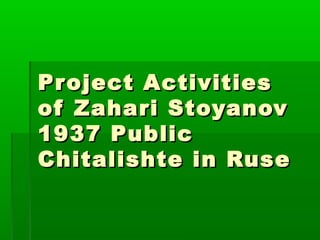 Pr oject Activities
of Zahari Stoyanov
1937 Public
Chitalishte in Ruse
 