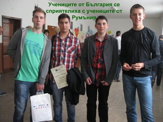 Учениците от България се
сприятелиха с учениците от
        Румъния
 