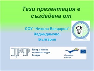 Тази презентация е
   създадена от

СОУ “Никола Вапцаров”
    Хаджидимово,
      България
 