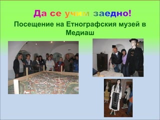 Посещение на Етнографския музей в
             Медиаш
 