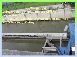 Ден втори:
2.Екскурзия с учебна цел до СИБИУ –
областен град;
3.Посещение на пречиствателна станция за
вода близо до Сибиу.
 