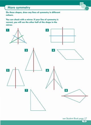 o
o
II
D
II
o
•
mirror.
You can check with a mirror . If your line of symmetry is
correct, you will see the other half of the shape in the
On these shapes, draw any lines of symmetry in different
colours.
More symmetry
 