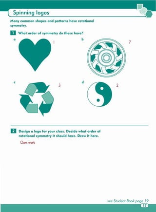 EJ Design a logo for your class . Decide what order of
rotational symmetry it should have . Draw it here.
Own. work
3 2
dc
7
Many common shapes and patterns have rotational
symmetry.
o What order of symmetry do these have?
a b
Spinning logos
 