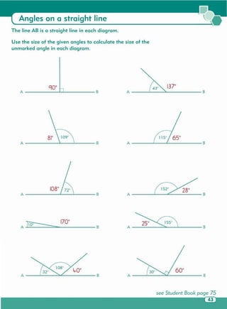 600
A ]100
BB
A ...JF><_1_S......20.::....._ __ 2_8_0-- B
A ....L.....L B
Use the size of the given angles to calculate the size of the
unmarked angle in each diagram.
The line AS is a straight line in each diagram.
Angles on a straight line
 