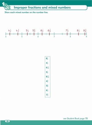 see Student Book page 78
987
8 J. 8':!_2 10
I I I
7~5
I I
4~4
ato
6?o
a~
654
5J. 563 8
I I I
Show each mixed number on the number line.
Improper fractions and mixed numbers
 