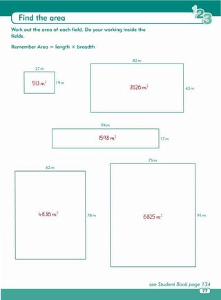 62m
91 m78m
7Sm
17m
94m
27m
43m3526 m2
19m
82m
Remember Area = length X breadth
Work out the area of each field. Do your working inside the
fields.
Find the area
 