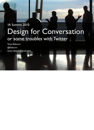 IA Summit 2010

Design for Conversation
or some troubles with Twitter
Tanya Rabourn
@Rabourn
tanya.rabourn@gmail.com




                                ﬂickr: camera_obscura
 