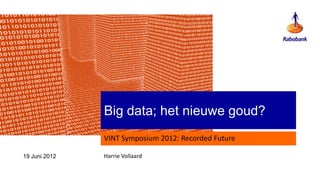 Big data; het nieuwe goud?
               VINT Symposium 2012: Recorded Future

19 Juni 2012   Harrie Vollaard
 