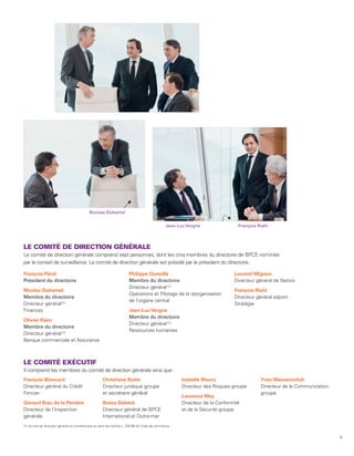Nicolas Duhamel


                                                                                                 Jean-Luc Vergne                 François Riahi




LE COMITÉ DE DIRECTION GÉNÉRALE
Le comité de direction générale comprend sept personnes, dont les cinq membres du directoire de BPCE nommés
par le conseil de surveillance. Le comité de direction générale est présidé par le président du directoire.

François Pérol                                                          Philippe Queuille                                      Laurent Mignon
Président du directoire                                                 Membre du directoire                                   Directeur général de Natixis
                                                                        Directeur général (1)
Nicolas Duhamel                                                                                                                François Riahi
                                                                        Opérations et Pilotage de la réorganisation
Membre du directoire                                                                                                           Directeur général adjoint
                                                                        de l’organe central
Directeur général (1)                                                                                                          Stratégie
Finances                                                                Jean-Luc Vergne
                                                                        Membre du directoire
Olivier Klein
                                                                        Directeur général (1)
Membre du directoire
                                                                        Ressources humaines
Directeur général (1)
Banque commerciale et Assurance



LE COMITÉ EXÉCUTIF
Il comprend les membres du comité de direction générale ainsi que :
François Blancard                                     Christiane Butte                                  Isabelle Maury                     Yves Messarovitch
Directeur général du Crédit                           Directeur juridique groupe                        Directeur des Risques groupe       Directeur de la Communication
Foncier                                               et secrétaire général                                                                groupe
                                                                                                        Laurence May
Géraud Brac de la Perrière                            Bruno Deletré                                     Directeur de la Conformité
Directeur de l’Inspection                             Directeur général de BPCE                         et de la Sécurité groupe
générale                                              International et Outre-mer
(1) Le titre de directeur général ne s’entend pas au sens de l’article L. 225-66 du Code de commerce.


                                                                                                                                                                           9
 