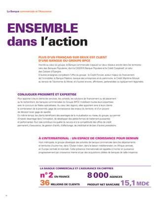 La Banque commerciale et l’Assurance




 ENSEMBLE
 dans l’action
                              PLUS D’UN FRANÇAIS SUR DEUX EST CLIENT
                              D’UNE BANQUE DU GROUPE BPCE
                              Inscrite au cœur du groupe, la Banque commerciale s’appuie sur deux réseaux ancrés dans les territoires :
                              celui des Banques Populaires, dont la CASDEN Banque Populaire et le Crédit Coopératif, et celui
                              des Caisses d’Epargne.
                              D’autres enseignes complètent l’offre du groupe : le Crédit Foncier, acteur majeur du financement
                              de l’immobilier, la Banque Palatine, banque des entreprises et du patrimoine, le Crédit Maritime Mutuel
                              au service de l’économie du littoral, et d’autres encore, affinitaires, partenariales ou typiquement régionales.




         CONJUGUER PROXIMITÉ ET EXPERTISE
         Pour apporter à leurs clients les services, les conseils, les solutions de financement ou de placement
         qu’ils recherchent, les banques commerciales du Groupe BPCE mobilisent toutes leurs expertises
         avec le concours de filiales spécialisées. Au cœur des régions, elles apportent ainsi à leurs clients
         la combinaison de la proximité, gage de connaissance des enjeux du territoire, et d’un pouvoir
         de décision local, gage de rapidité.
         En même temps, les clients bénéficient des avantages de la mutualisation au niveau du groupe, qui permet
         d’investir davantage dans l’innovation, de développer des plates-formes de traitement puissantes
         et performantes. Tout cela contribue à la qualité du service et à la compétitivité des offres de crédit
         permanent, d’assurance, de gestion d’actifs, d’affacturage, de crédit-bail et de bien d’autres prestations.




                              ÀL’INTERNATIONAL : UN ESPACE DE CROISSANCE POUR DEMAIN
                              Hors métropole, le groupe développe des activités de banque commerciale dans les départements
                              et territoires d’outre-mer, dans l’Océan Indien, dans le bassin méditerranéen, en Afrique centrale,
                              en Europe centrale et orientale. Cette présence internationale est appelée à monter en puissance
                              progressivement par croissance interne et par des acquisitions ciblées de banques de taille moyenne.




                                LA BANQUE COMMERCIALE ET L ASSURANCE EN CHIFFRES
                                                          ’


                                n° 2           EN FRANCE                         8 000                   AGENCES


                                36         MILLIONS DE CLIENTS                   PRODUIT NET BANCAIRE               15,1 MD€
14
 