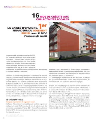 La Banque commerciale et l’Assurance | Les Caisses d’Epargne




                                                  16        MD€ DE CRÉDITS AUX
                                                          COLLECTIVITÉS LOCALES


       LA CAISSE D’EPARGNE,
           FINANCEUR DU LOGEMENT
                                                             1er
                SOCIAL avec 11 MD€
                  d’encours de crédit




     du secteur public territorial au quotidien. En 2010,
     les services de banque à distance ont été
     complétés : Direct Ecureuil Internet Secteur
     Public offre à tout moment une vision globale
     des encours de dette souscrits auprès de la
     Caisse d’Epargne, assortie d’un outil d’analyse.
     L’offre s’est élargie avec de nouveaux produits de
     financement, et l’agrément pour la commercialisation des certificats        Implantée au cœur des régions, la Caisse d’Epargne participe à leur
     d’économie d’énergie a été obtenu.                                          développement et offre aux entreprises publiques locales (EPL) une
                                                                                 connaissance concrète des enjeux économiques des collectivités et
     La Caisse d’Epargne met gratuitement à la disposition de chacune            des entreprises opérant sur leur territoire.
     des 36 700 communes et 2 600 communautés de France un                       La Caisse d’Epargne est actionnaire de plus de 500 EPL et participe
     diagnostic socio-économique et financier personnalisé et un docu-           à la gouvernance de nombre d’entre elles. Réciproquement, de
     ment de référence pour faciliter la conduite des débats d’orientations      nombreuses EPL sont sociétaires de Caisses d’Epargne.
     budgétaires. La diffusion du Baromètre financier des communes et
     communautés (AMF (1)/Caisses d’Epargne/CSA), l’analyse des                  En 2010, la Caisse d’Epargne et le Crédit Foncier ont obtenu de
     Impacts financiers d’une réforme de l’organisation territoriale (ADF (2)/   l’État 820 millions d’euros d’adjudication de prêts aidés PLS/PSLA
     Caisses d’Epargne/KPMG), et l’organisation de journées d’informa-           et une nouvelle enveloppe de la Banque européenne d’investisse-
     tion spécifiques sont autant d’exemples des nombreuses actions              ment (BEI) de 125 millions d’euros.
     menées pour aider les décideurs des collectivités et des établisse-         Les financements moyen et long termes de la Caisse d’Epargne au
     ments publics territoriaux à anticiper, s’informer et échanger.             logement social ont atteint 2,5 milliards d’euros, en croissance de
                                                                                 38 %, portant l‘encours des crédits à 11 milliards d’euros à fin 2010.
     LE LOGEMENT SOCIAL                                                          La Caisse d’Epargne propose une offre complète de prêts, enrichie
     Banquier et partenaire du logement social                                   en 2010 par des prêts structurés capés, offrant ainsi plus de couver-
     La Caisse d’Epargne est le principal banquier privé des organismes          ture aux organismes du logement social. Les encours de collecte
     de logement social. Elle finance plus du tiers de la dette privée des       s’élevaient pour leur part à 6,5 milliards d’euros à fin 2010, placés à
     entreprises sociales pour l’habitat (ESH) et des offices publics de         hauteur de 3,8 milliards sur le Livret A.
     l’habitat (OPH), dont les constructions sont largement financées par
     les dépôts du Livret A.
     (1) Association des maires de France.
     (2) Assemblée des départements de France.

28
 