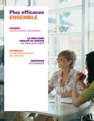 ENSEMBLE
     DEVENIR
     LES BANQUES PRÉFÉRÉES


                LA MEILLEURE
           QUALITÉ DE SERVICE
            AU MEILLEUR COÛT


     OPTIMISER
     LE REFINANCEMENT
     DU GROUPE

                   MAÎTRISER
                 LES RISQUES




52
 