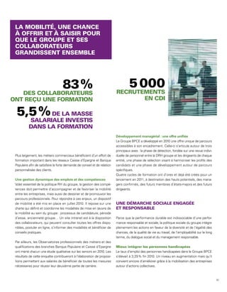 Développement managérial : une offre unifiée
                                                                          Le Groupe BPCE a développé en 2010 une offre unique de parcours
                                                                          accessibles à son encadrement. Celle-ci s’articule autour de trois
                                                                          principaux axes : la phase de détection, fondée sur une revue indivi-
Plus largement, les métiers commerciaux bénéficient d’un effort de        duelle de personnel entre la DRH groupe et les dirigeants de chaque
formation important dans les réseaux Caisse d’Epargne et Banque           entité, une phase de sélection visant à harmoniser les profils des
Populaire afin de satisfaire la forte demande de conseil et de relation   candidats et une phase de développement autour de parcours
personnalisée des clients.                                                spécifiques.
                                                                          Quatre cycles de formation ont d’ores et déjà été créés pour un
Une gestion dynamique des emplois et des compétences                      lancement en 2011, à destination des hauts potentiels, des mana-
Volet essentiel de la politique RH du groupe, la gestion des compé-       gers confirmés, des futurs membres d’états-majors et des futurs
tences doit permettre d’accompagner et de favoriser la mobilité           dirigeants.
entre les entreprises, mais aussi de dessiner et de promouvoir les
parcours professionnels. Pour répondre à ces enjeux, un dispositif
de mobilité a été mis en place en juillet 2010. Il repose sur une
charte qui définit et coordonne les modalités de mise en œuvre de
la mobilité au sein du groupe : processus de candidature, période
d’essai, ancienneté groupe… Un site intranet est à la disposition         Parce que la performance durable est indissociable d’une perfor-
des collaborateurs, qui peuvent consulter toutes les offres dispo-        mance responsable et sociale, la politique sociale du groupe intègre
nibles, postuler en ligne, s’informer des modalités et bénéficier de      pleinement les actions en faveur de la diversité et de l’égalité des
conseils pratiques.                                                       chances, de la qualité de vie au travail, de l’employabilité sur le long
                                                                          terme, du dialogue social et du management responsable.
Par ailleurs, les Observatoires professionnels des métiers et des
qualifications des branches Banque Populaire et Caisse d’Epargne
ont mené chacun une étude qualitative sur les seniors en 2010. Les        Le taux d’emploi des personnes handicapées dans le Groupe BPCE
résultats de cette enquête contribueront à l’élaboration de proposi-      s’élevait à 3,29 % fin 2010. Un niveau en augmentation mais qu’il
tions permettant aux salariés de bénéficier de toutes les mesures         convient encore d’améliorer grâce à la mobilisation des entreprises
nécessaires pour réussir leur deuxième partie de carrière.                autour d’actions collectives.



                                                                                                                                                     61
 