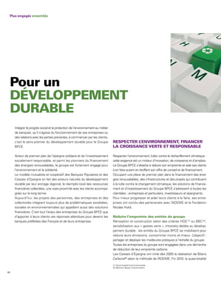 Plus engagés ensemble




     Intégrer le progrès social et la protection de l’environnement au métier
     de banquier, qu’il s’agisse du fonctionnement de ses entreprises ou
     des relations avec les parties prenantes, à commencer par les clients,
     c’est le sens premier du développement durable pour le Groupe
     BPCE.

     Acteur de premier plan de l’épargne solidaire et de l’investissement       Respecter l’environnement, lutter contre le réchauffement climatique :
     socialement responsable, et parmi les pionniers du financement             cette exigence est un moteur d’innovation, de croissance et d’emplois.
     des énergies renouvelables, le groupe est fortement engagé pour            Le Groupe BPCE s’attache à réduire son empreinte et aide ses clients
     l’environnement et la solidarité.                                          à en faire autant en étoffant son offre de conseil et de financement.
     Le modèle mutualiste et coopératif des Banques Populaires et des           Occupant une place de premier plan dans le financement des éner-
     Caisses d’Epargne en fait des acteurs naturels du développement            gies renouvelables, des infrastructures et des projets qui contribuent
     durable par leur ancrage régional, le réemploi local des ressources        à la lutte contre le changement climatique, les solutions de finance-
     financières collectées, une vraie proximité avec les clients accompa-      ment et d’investissement du Groupe BPCE s’adressent à toutes les
     gnés sur le long terme.                                                    clientèles : entreprises et particuliers, investisseurs et épargnants.
     Aujourd’hui, les projets des personnes, des entreprises et des             Pour mieux progresser et aider leurs clients à le faire, ses entre-
     collectivités intègrent toujours plus de problématiques sociétales,        prises ont conclu des partenariats avec l’ADEME et la Fondation
     sociales et environnementales qui appellent aussi des solutions            Nicolas Hulot.
     financières. C’est tout l’enjeu des entreprises du Groupe BPCE que
     d’apporter à leurs clients ces réponses attendues pour devenir les
     banques préférées des Français et de leurs entreprises.                    Rénovation et construction selon des critères HQE (1) ou BBC (2),
                                                                                sensibilisation aux « gestes verts », intranets dédiés au dévelop-
                                                                                pement durable : les entités du Groupe BPCE se mobilisent pour
                                                                                réduire leurs émissions, consommer moins et mieux. L        ‘objectif :
                                                                                partager et déployer les meilleures pratiques à l’échelle du groupe.
                                                                                Toutes les entreprises du groupe sont engagées dans une démarche
                                                                                de réduction de leur empreinte carbone.
                                                                                Les Caisses d’Epargne ont initié dès 2005 la réalisation de Bilans
                                                                                Carbone® selon la méthode de l’ DEME. Fin 2010, la quasi-totalité
                                                                                                                 A
                                                                                (1) Haute Qualité Environnementale.
                                                                                (2) Bâtiment Basse Consommation.

66
 