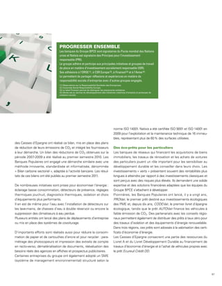 Les banques du Groupe BPCE sont signataires du Pacte mondial des Nations
                                 unies et Natixis est signataire des Principes pour l’investissement
                                 responsable (PRI).
                                 Le groupe adhère et participe aux principales initiatives et groupes de travail
                                 de place en matière d’investissement socialement responsable (ISR).
                                 Ses adhésions à l’ORSE (1), à CSR Europe (2), à Finansol (3) et à l’Avise (4)
                                 lui permettent de partager réflexions et expériences en matière de
                                 responsabilité sociale d’entreprise avec d’autres groupes engagés.
                                 (1) Observatoire sur la Responsabilité Sociétale des Entreprises.
                                 (2) Corporate Social Responsibility Europe.
                                 (3) Le label Finansol permet de distinguer les placements solidaires.
                                 (4) L’Avise est au service du développement des initiatives créatrices d’emplois et porteuses de
                                 cohésion sociale.




                                                                                         norme ISO 14001. Natixis a été certifiée ISO 9001 et ISO 14001 en
                                                                                         2009 pour l’exploitation et la maintenance technique de 16 immeu-
                                                                                         bles, représentant plus de 60 % des surfaces utilisées.
des Caisses d’Epargne ont réalisé ce bilan, mis en place des plans
de réduction de leurs émissions de CO2 et intégré les fournisseurs
à leur démarche. Un bilan des réductions de CO2 obtenues sur la                          Les banques de réseaux qui financent les acquisitions de biens
période 2007-2009 a été réalisé au premier semestre 2010. Les                            immobiliers, les travaux de rénovation et les achats de voitures
Banques Populaires ont engagé une démarche similaire avec une                            des particuliers jouent un rôle important pour les sensibiliser au
méthode innovante, standardisée et informatisée, dénommée                                développement durable et les conseiller dans leurs choix. Les
« Bilan carbone sectoriel », adaptée à l’activité bancaire. Les résul-                   investissements « verts » présentent souvent des rentabilités plus
tats de ces bilans ont été publiés au premier semestre 2011.                             longues à atteindre par rapport à des investissements classiques et
                                                                                         sont perçus avec des risques plus élevés. Ils demandent une solide
De nombreuses initiatives sont prises pour économiser l’énergie :                        expertise et des solutions financières adaptées que les équipes du
éclairage basse consommation, détecteurs de présence, réglages                           Groupe BPCE s’attachent à développer.
thermiques jour/nuit, diagnostics thermiques, isolation et choix                         Pionnières, les Banques Populaires ont lancé, il y a vingt ans,
d’équipements plus performants.                                                          PROVair, le premier prêt destiné aux investissements écologiques
Il en est de même pour l’eau avec l’installation de détecteurs sur                       des PME et, depuis dix ans, CODEVair, le premier livret d’épargne
les lave-mains, de chasses d’eau à double réservoir ou encore la                         écologique, tandis que le prêt AUTOVair finance les véhicules à
suppression des climatiseurs à eau perdue.                                               faible émission de CO2. Des partenariats avec les conseils régio-
Plusieurs entités ont lancé des plans de déplacements d’entreprise                       naux permettent également de distribuer des prêts à taux zéro pour
ou mis en place des systèmes de covoiturage.                                             des travaux d’isolation et des équipements d’énergie renouvelable.
                                                                                         Dans trois régions, ces prêts sont adossés à la valorisation des certi-
D’importants efforts sont réalisés aussi pour réduire la consom-                         ficats d’économie d’énergie.
mation de papier et de cartouches d’encre et pour recycler : para-                       Les Caisses d’Epargne consacrent une partie des ressources du
métrage des photocopieurs et impression des extraits de compte                           Livret A et du Livret Développement Durable au financement de
en recto-verso, dématérialisation de documents, réévaluation des                         travaux d’économie d’énergie et à l’achat de véhicules propres avec
besoins réels des agences en affiches et prospectus publicitaires.                       le prêt Ecureuil Crédit DD.
Certaines entreprises du groupe ont également adopté un SME
(système de management environnemental) structuré selon la



                                                                                                                                                                   67
 