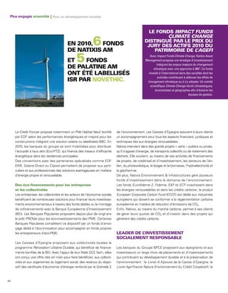 Plus engagés ensemble | Pour un développement durable



                                                                                                                        IMPACT FUNDS
                                                                                                                      CLIMATE CHANGE
                                                              6                                                                             L’AGEFI
                                                                                                       Avec Impact Funds Climate Change, Natixis Asset
                                                                                                    Management propose une stratégie d’investissement
                                                                                                            intégrant les enjeux majeurs du changement
                                                                                                         climatique avec une approche à 360°. Ce fonds
                                                                                                      investit à l’international dans des sociétés dont les
                                                                                                             activités contribuent à atténuer les effets de
                                                                                                     changement climatique ou à s’y adapter. Un comité
                                                                                                       scientifique Climate Change réunit climatologues,
                                                                                                           économistes et géographes afin d’éclairer les
                                                                                                                                       équipes de gestion.




     Le Crédit Foncier propose notamment un Prêt Habitat Neuf, bonifié         de l’environnement. Les Caisses d’Epargne assurent à leurs clients
     par EDF selon les performances énergétiques et majoré pour les            un accompagnement pour tous les aspects financiers, juridiques et
     constructions intégrant une solution solaire ou labellisées BBC. En       techniques liés aux énergies renouvelables.
     2010, les banques du groupe se sont mobilisées pour distribuer            Natixis intervient dans des grands projets « verts » publics ou privés,
     l’éco-prêt à taux zéro (Eco-PTZ), qui finance des travaux d’efficacité    qu’il s’agisse d’énergie, de transports collectifs ou de traitement des
     énergétique dans les résidences principales.                              déchets. Elle soutient, au travers de ses activités de financements
     Des conventions avec des partenaires spécialisés comme EDF                de projets, de crédit-bail et d’investissement, les secteurs de l’éo-
     ENR, Solaire Direct ou Clipsol permettent de proposer aux parti-          lien, du photovoltaïque, le biogaz et la biomasse, l’hydroélectricité et
     culiers et aux professionnels des solutions avantageuses en matière       la géothermie.
     d’énergie propre et renouvelable.                                         De plus, Natixis Environnement & Infrastructures gère plusieurs
                                                                               fonds d’investissement dans le domaine de l’environnement.
                                                                               Les fonds Eurofideme 2, Fideme, EKF et ECF investissent dans
                                                                               les énergies renouvelables et dans les crédits carbone ; le produit
     Les entreprises, les collectivités et les acteurs de l’économie sociale   European Corporate Carbon Fund (ECCF) est dédié aux industriels
     bénéficient de nombreuses solutions pour financer leurs investisse-       européens qui doivent se conformer à la règlementation carbone
     ments environnementaux à travers des fonds dédiés ou le montage           européenne en matière de réduction d’émissions de CO2.
     de cofinancements avec la Banque Européenne d’Investissement              Enfin, Natixis, au travers du marché carbone, permet à ses clients
     (BEI). Les Banques Populaires proposent depuis plus de vingt ans          de gérer leurs quotas de CO2 et d’investir dans des projets qui
     le prêt PROVair pour les éco-investissements des PME. Certaines           génèrent des crédits carbone.
     Banques Populaires complètent ce dispositif par un fonds d’amor-
     çage dédié à l’éco-innovation pour accompagner en fonds propres
     les entrepreneurs d’éco-PME.

     Les Caisses d’Epargne proposent aux collectivités locales le
     programme Rénovation Urbaine Durable, qui bénéficie de finance-           Les banques du Groupe BPCE proposent aux épargnants et aux
     ments bonifiés de la BEI. Avec l’appui de leur filiale GCE Sem, elles     investisseurs un large choix de placements et d’investissements
     ont conçu une offre clés en main pour faire bénéficier, aux collecti-     qui contribuent au développement durable et à la préservation de
     vités et aux organismes du logement social, des revenus du dispo-         l’environnement : le Livret A Kipouss de la Caisse d’Epargne, le
     sitif des certificats d’économie d’énergie renforcé par le Grenelle 2     Livret Agir-France Nature Environnement du Crédit Coopératif, le



68
 