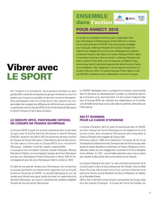 Le soutien à la candidature d’ nnecy pour l’organisation des
                                                                                                     A
                                                                       Jeux Olympiques et Paralympiques d’hiver 2018 est un temps
                                                                       fort du partenariat avec le CNOSF C’est une occasion privilégiée
                                                                                                         .
                                                                       pour le groupe, la Banque Populaire et la Caisse d’Epargne de
                                                                       valoriser leur engagement au service du développement régional.
                                                                       La Banque Populaire des Alpes et la Caisse d’Epargne Rhône Alpes
                                                                       s’investissent fortement dans ce soutien. La Banque Populaire des
                                                                       Alpes a rejoint le Club 2018, club d’entreprises qui fédère le tissu
                                                                       économique local et national et organise des événements en faveur
                                                                       de la candidature. Elle a également mis ses agences bancaires aux
                                                                       couleurs d’ nnecy 2018. La Caisse d’Epargne Rhône Alpes a invité
                                                                                   A
                                                                       ses 500 000 sociétaires et ses collaborateurs à soutenir le projet.




De l’initiation à la compétition, de la pratique familiale aux plus        Le CNOSF développe aussi un programme d’actions sport-société
grands défis, toutes les entreprises du groupe contribuent à nourrir la    dans le domaine du développement durable, du bénévolat sportif,
passion pour le sport au quotidien et dans les moments d’exception.        de la formation et du sport bien-être. Ce sont autant d’opportunités
Elles développent avec le monde sportif des relations qui leur             pour le Groupe BPCE de mobiliser les collaborateurs et d’insuffler
permettent de souligner leur différence et d’affirmer leurs convictions.   une véritable dynamique autour des valeurs positives véhiculées par
Le partenariat entre le Groupe BPCE et le Comité National Olympique        l’Olympisme.
et Sportif Français s’inscrit dans cet esprit.




                                                                           La Caisse d’Epargne, dans le cadre du partenariat avec le CNOSF      ,
Le Groupe BPCE a signé son premier partenariat dans le domaine             soutient l’équipe de France Olympique en privilégiant le ski et la
du sport avec le Comité National Olympique et Sportif Français             course à pied, deux disciplines Olympiques dans lesquelles la
(CNOSF), devenant de 2010 à 2012 le partenaire bancaire exclusif           Caisse d’Epargne est engagée de longue date.
de l’équipe de France Olympique. Cette alliance permet de promou-          Partenaire depuis 1996 de la Fédération Française de Ski et de
voir des valeurs communes au Groupe BPCE et au mouvement                   Snowboard et présente lors des Championnats de France toutes caté-
Olympique : solidarité, humanité, respect, responsabilité.                 gories et toutes disciplines confondues, la Caisse d’Epargne a renou-
Le groupe et ses principales marques, Caisse d’Epargne, Banque             velé pour quatre ans son engagement, soutenant à la fois la discipline
Populaire et Natixis, ont accompagné l’équipe de France Olympique          et les athlètes. En 2011, une véritable pépinière sera mise en place
lors des Jeux Olympiques d’hiver à Vancouver en février 2010 et l’ac-      pour faciliter la découverte des jeunes talents du ski français.
compagneront pour les Jeux Olympiques d’été à Londres en 2012.
                                                                           La Caisse d’Epargne est aussi l’un des premiers partenaires de la
Au-delà de ces grands rendez-vous Olympiques, les entreprises              course à pied, le sport le plus pratiqué par les Français. Sous le label
du groupe participent aux événements organisés tout au long de             Esprit Running, elle soutient plus d’une centaine d’événements
l’année en France par le CNOSF : la Journée Olympique en juin, les         partout en France, dont le Marathon de Paris, le Marathon du Médoc
rendez-vous Sentez-vous sport, santé vous bien ! en septembre et la        et le Marseille-Cassis.
Semaine Olympique, qui réunit en décembre les athlètes médaillés           2010 a été la dernière année de deux partenariats de longue date
français de tous les sports Olympiques.                                    pour les Caisses d’Epargne : la Coupe de France de Football, qui



                                                                                                                                                      73
 