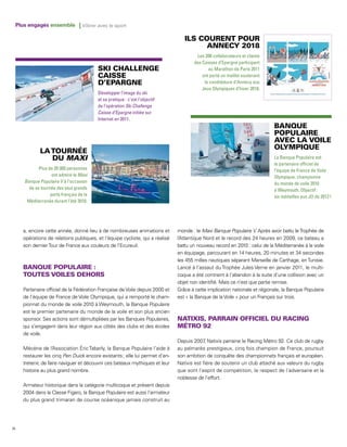 Plus engagés ensemble | Vibrer avec le sport




                                                                                         Les 200 collaborateurs et clients
                                                                                        des Caisses d’Epargne participant
                                                                                               au Marathon de Paris 2011
                                                                                            ont porté un maillot soutenant
                                                                                             la candidature d’Annecy aux
                                                                                            Jeux Olympiques d’hiver 2018.
                                            Développer l’image du ski
                                            et sa pratique : c’est l’objectif
                                            de l’opération Ski Challenge
                                            Caisse d’Epargne initiée sur
                                            Internet en 2011.




                             MAXI                                                                                             La Banque Populaire est
                                                                                                                              le partenaire officiel de
               Plus de 20 000 personnes                                                                                       l’équipe de France de Voile
                      ont admiré le Maxi                                                                                      Olympique, championne
        Banque Populaire V à l’occasion                                                                                       du monde de voile 2010
          de sa tournée des plus grands                                                                                       à Weymouth. Objectif :
                     ports français de la                                                                                     six médailles aux JO de 2012 !
         Méditerranée durant l’été 2010.




        a, encore cette année, donné lieu à de nombreuses animations et          monde : le Maxi Banque Populaire V. Après avoir battu le Trophée de
        opérations de relations publiques, et l’équipe cycliste, qui a réalisé   l’ tlantique Nord et le record des 24 heures en 2009, ce bateau a
                                                                                  A
        son dernier Tour de France aux couleurs de l’Ecureuil.                   battu un nouveau record en 2010 : celui de la Méditerranée à la voile
                                                                                 en équipage, parcourant en 14 heures, 20 minutes et 34 secondes
                                                                                 les 455 milles nautiques séparant Marseille de Carthage, en Tunisie.
                                                                                 Lancé à l’assaut du Trophée Jules Verne en janvier 2011, le multi-
                                                                                 coque a été contraint à l’abandon à la suite d’une collision avec un
                                                                                 objet non identifié. Mais ce n’est que partie remise.
        Partenaire officiel de la Fédération Française de Voile depuis 2000 et   Grâce à cette implication nationale et régionale, la Banque Populaire
        de l’équipe de France de Voile Olympique, qui a remporté le cham-        est « la Banque de la Voile » pour un Français sur trois.
        pionnat du monde de voile 2010 à Weymouth, la Banque Populaire
        est le premier partenaire du monde de la voile et son plus ancien
        sponsor. Ses actions sont démultipliées par les Banques Populaires,
        qui s’engagent dans leur région aux côtés des clubs et des écoles
        de voile.
                                                                                 Depuis 2007 Natixis parraine le Racing Métro 92. Ce club de rugby
                                                                                              ,
        Mécène de l’Association Éric Tabarly, la Banque Populaire l’aide à       au palmarès prestigieux, cinq fois champion de France, poursuit
        restaurer les cinq Pen Duick encore existants ; elle lui permet d’en-    son ambition de conquête des championnats français et européen.
        tretenir, de faire naviguer et découvrir ces bateaux mythiques et leur   Natixis est fière de soutenir un club attaché aux valeurs du rugby
        histoire au plus grand nombre.                                           que sont l’esprit de compétition, le respect de l’adversaire et la
                                                                                 noblesse de l’effort.
        Armateur historique dans la catégorie multicoque et présent depuis
        2004 dans la Classe Figaro, la Banque Populaire est aussi l’armateur
        du plus grand trimaran de course océanique jamais construit au




74
 