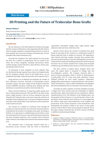 1/2
Volume 1 - Issue 1
Introduction
We are witnesses to the third industrial revolution that began
with the creation of 3D printers at the beginning of the 80’s which is
about to change standards in transplantology and leave its mark on
bone grafting- the second most frequent worldwide type of tissue
transplant after blood transfusion [1,2].
Currently the autograft is the “gold standard” for bone grafts
but there are a number of complications that are related to the
donor site of bone autografts, including arteriovenous fistula,
urethral damage, massive blood loss, deep infection, chronic pain,
and abdominal hernia [3-5].
An alternative to bone autografts are bone allograft. They
are distributed through regional tissue banks and hospital banks
but the mandatory quality control of the banked bone- one an
undisputed advantage- makes the procedure more expensive [6,7].
Along with the use of allograft and autografts, the number of
bone substitutes increases- especially in traumatology, revision
prosthetic surgery and spine surgery [8-10]. Brydone noted that
around 4,000,000 operations involving bone grafting and bone
substitutes are performed around the world annually [11].
Kinaci research tendencies in using bone grafts among more
than 2 million patients between 1992 and 2007 in the USA, as they
found a slight increase in the use of bone substitutes than bone
allograft [12]. Trabecular bone is the most commonly used form of
autologous bone grafting because it has good osteogenic potential
and large surface which helps revascularization and incorporation
at the recipient site [13].
The creation of a scaffold of a trabecular bone through 3D
printing is an attractive goal but not every three dimensional lattice
could perform the function of autologous bone graft. According to
Hollister at al. approaches in scaffold design must be able to create
hierarchicalporousstructurestoattaindesiredmechanicalfunction
and mass transport properties, and to produce these structures
within arbitrary and complex three-dimensional anatomical shapes
[14].
The trabecular bone is anisotropic material which has a
hierarchical porous structure with five levels of hierarchical
organization: mineralized collagen fibril, single lamella, single
trabecula, trabecular bone, whole bone [15].
Because of this reason, the creation of substitute bone graft
should be preceded by the creation of a mathematical model of
human trabecular bone to analyze its structure. The beginning is
when Hamed used bone samples extracted from proximal tibia
(near knee joint) of an 88-year-old male. Although this research sets
a framework for multiscale modelling of materials with hierarchical
structures, the use of bone samples from a larger group of people
in different age and different bone density it is still necessary [16].
The bone consists of organic phase, inorganic phase and
water. The organic phase is composed of collagen type and
non-collagenous proteins. The inorganic (mineral) phase is
made of calcium phosphate, which is similar to hydroxyapatite:
Ca10
(PO4
)6
(OH)2
[17]. To create bone graft substitutes, various
synthetic materials are used: metals, polymers- polylactides,
polyglycolides, polyurethanes, or polycaprolactones; and ceramics-
silicate based glasses, calcium sulfate hemihydrate and dehydrate
and calcium phosphates that are among the most attractive [18].
Currently two phase implants of calcium phosphate and type
I collagen have been created using two technologies of additive
manufacturing- inkjet 3D printing and low temperature additive
manufacturing [19-21]. The thickness of the building layers and
the geometry of the structures in no way bring them closer to the
parameters of the trabecular bone. However, it is encouraging that
the authors report good osteoconductivity of the implants and
preservation of the natural properties of the biomaterials used.
Undoubtedly, 3D printing is linked to the future of bone grafts
because it will be able to create “personal graft on demand”, but at
this stage creating a trabecular bone structure remains a challenge
to additive manufacturing technology.
References
1.	 Campana V, Milano G, Pagano E, Barba M, Cicione C, et al. (2014) Bone
substitutes in orthopedic surgery: from basic science to clinical practice.
J Mater Sci Mater Med 25(10): 2445-2461.
2.	 Anderson C (2012) Makers: The new industrial revolution. Crown
Business, New York, USA.
Dimitar Minkov*
Medical University Pleven, Bulgaria
*Corresponding author: Dimitar Minkov, Institute of Science and Research, Medical University Pleven, Bulgaria, Tel: +359 888 765929/+359 64 888
246; Email:
Submission: October 26, 2017; Published: November 30, 2017
3D Printing and the Future of Trabecular Bone Grafts
Mini Review Res Arthritis Bone Study
Copyright © All rights are reserved by Dimitar Minkov.
CRIMSONpublishers
http://www.crimsonpublishers.com
 