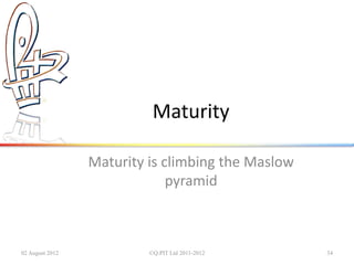 Maturity

                 Maturity is climbing the Maslow
                              pyramid



02 August 2012            ©Q:PIT Ltd 2011-2012     34
 